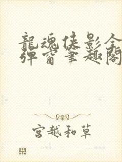龙魂侠影全文无弹窗笔趣阁