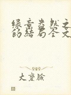 绿意盎然之小东的结局全文笔趣阁在线阅读封面