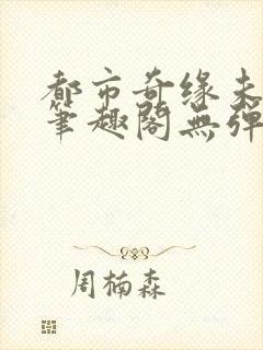 都市奇缘未删节笔趣阁无弹窗