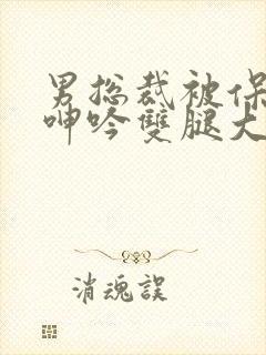 男总裁被保镖c呻吟双腿大张bl封面