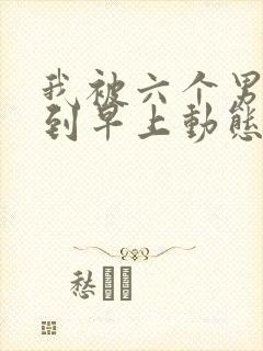 我被六个男人躁到早上动态图