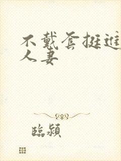 不戴套挺进朋友人妻