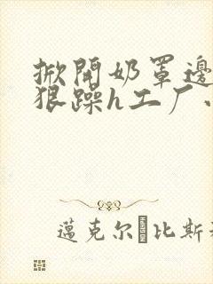 掀开奶罩边躁狠狠躁h工厂小说