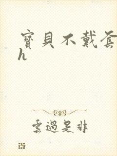 宝贝不戴套套了h