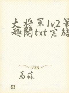 大将军1v2笔趣阁txt完结