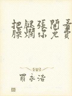 把腿张开看老子臊烂你免费