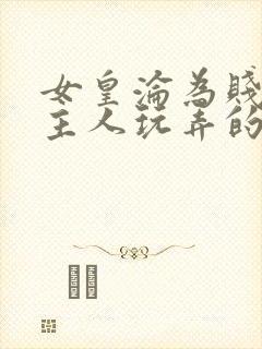 女皇沦为贱妾给主人玩弄的小说