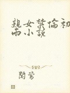 亲女禁伦初尝云雨小说