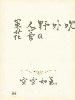 军人野外吮她的花蒂a