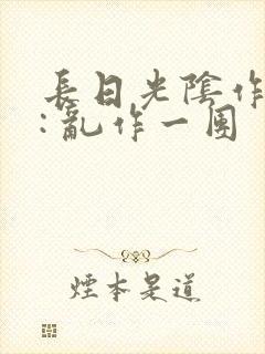 长日光阴作者 : 乱作一团