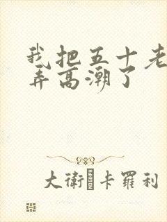 我把五十老女人弄高潮了