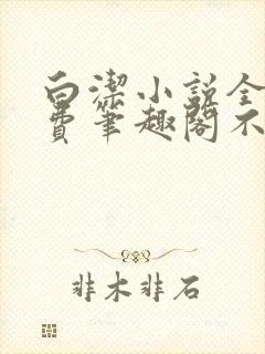 白洁小说全文免费笔趣阁不知所措