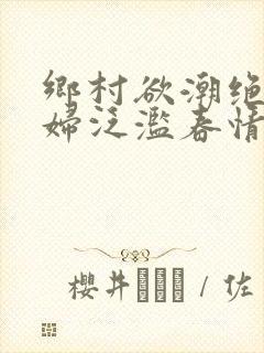 乡村欲潮绝色村妇泛滥春情下载