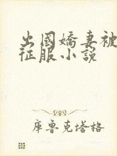 出国娇妻被黑人征服小说