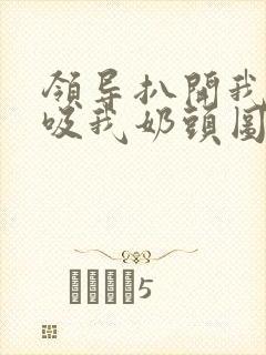 领导扒开我奶罩吸我奶头图片封面