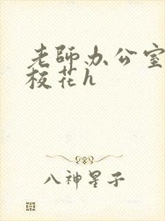 老师办公室狂肉校花h