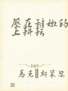 压在稚嫩的身体上耕耘