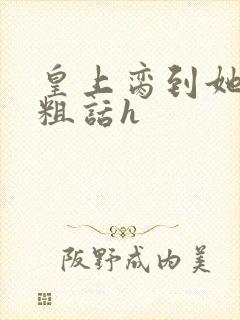 皇上脔到她哭h粗话h