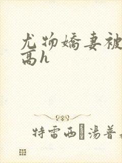 尤物娇妻被np高h