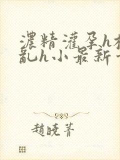 浓精灌孕h校园乱h小最新章节