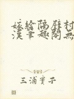 嫁给隔壁村的糙汉笔趣阁无弹窗