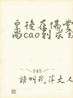 皇后在佛堂被和尚cao到求饶