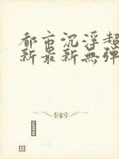 都市沉浮超前更新最新无弹窗