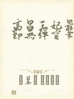高昌王妃最新章节无弹窗笔趣阁