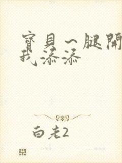宝贝~腿开大点我添添