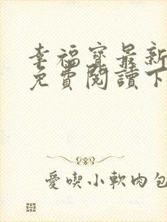 幸福宝最新章节免费阅读下载小说