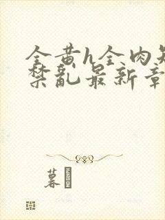 全黄h全肉短篇禁乱最新章节