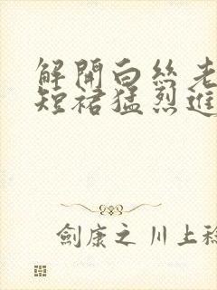 解开白丝老师的短裙猛烈进入封面
