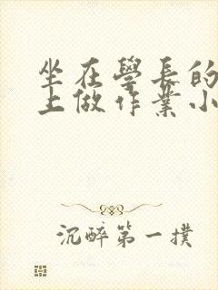 坐在学长的巨大上做作业小说