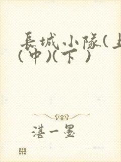长城小队(上)(中)(下 )