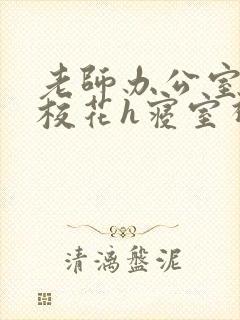 老师办公室狂肉校花h寝室视频