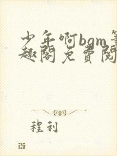 少年啊bgm笔趣阁免费阅读全文下载