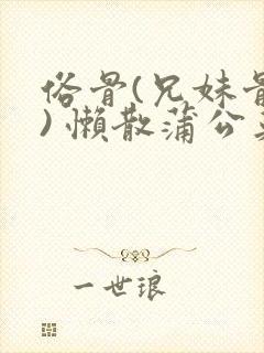 俗骨(兄妹骨科) 懒散蒲公英结局
