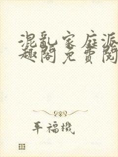混乱家庭派对笔趣阁免费阅读全文笔趣阁