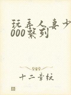 玩弄人妻少妇1000系列