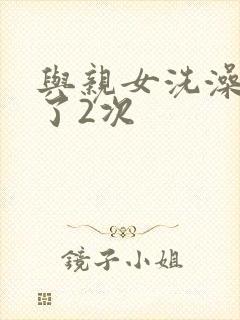 与亲女洗澡时伦了2次