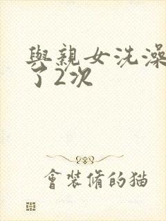 与亲女洗澡时伦了2次