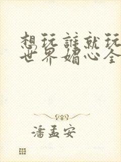 想玩谁就玩谁的世界媚心全文阅读封面
