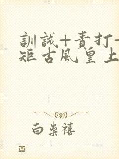 训诫+责打+规矩古风皇上皇后