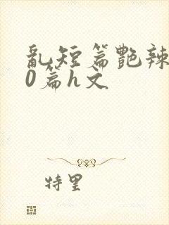乱短篇艳辣500篇h文