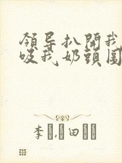 领导扒开我奶罩吸我奶头图片
