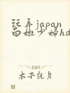 玩弄japan白嫩少妇hd小说