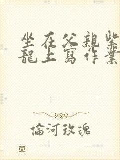 坐在父亲紫色大龙上写作业