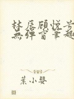 林辰顾悦兮正版无弹窗笔趣阁