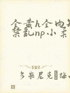 全黄h全肉短篇禁乱np小柔