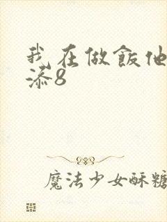我在做饭他在下添8